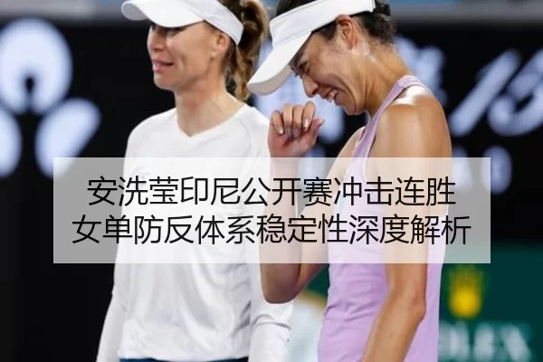 安洗莹印尼公开赛冲击连胜 女单防反体系稳定性深度解析