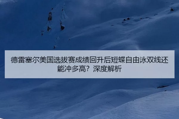 德雷塞尔美国选拔赛成绩回升后短蝶自由泳双线还能冲多高？深度解析（AYX）